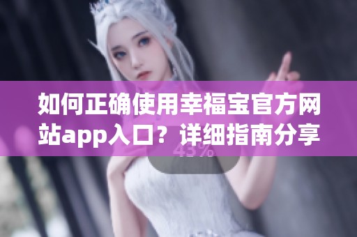 如何正確使用幸福寶官方網(wǎng)站app入口？詳細(xì)指南分享