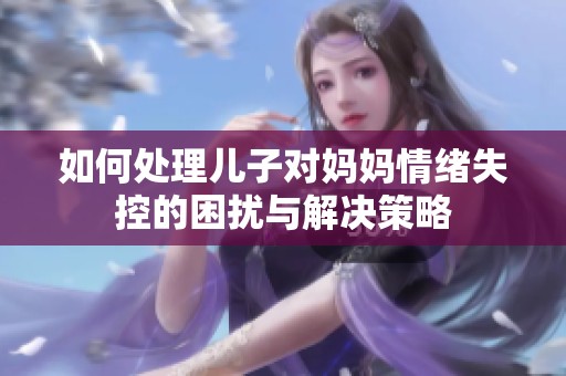 如何處理兒子對媽媽情緒失控的困擾與解決策略