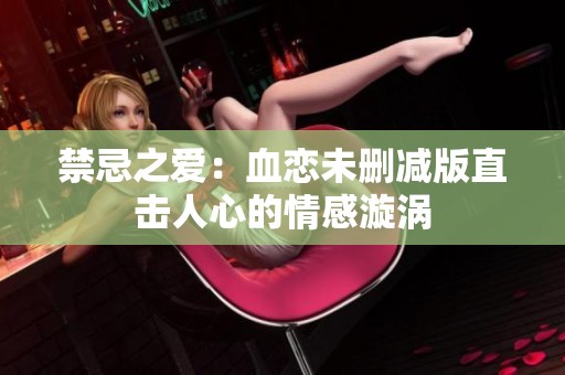 禁忌之愛：血戀未刪減版直擊人心的情感漩渦