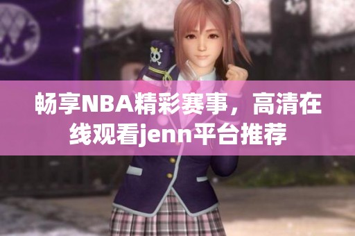 暢享NBA精彩賽事，高清在線觀看jenn平臺推薦