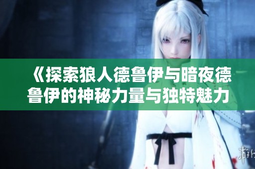 《探索狼人德魯伊與暗夜德魯伊的神秘力量與獨特魅力》