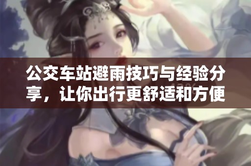 公交車站避雨技巧與經(jīng)驗分享，讓你出行更舒適和方便