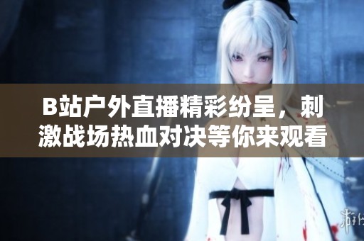 B站戶外直播精彩紛呈，刺激戰(zhàn)場(chǎng)熱血對(duì)決等你來(lái)觀看