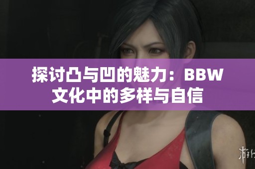 探討凸與凹的魅力：BBW文化中的多樣與自信