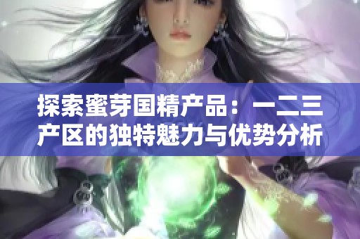 探索蜜芽國精產(chǎn)品：一二三產(chǎn)區(qū)的獨(dú)特魅力與優(yōu)勢(shì)分析