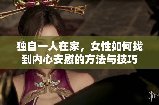 獨(dú)自一人在家，女性如何找到內(nèi)心安慰的方法與技巧
