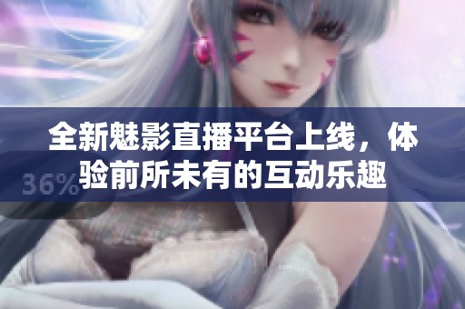 全新魅影直播平臺(tái)上線，體驗(yàn)前所未有的互動(dòng)樂(lè)趣