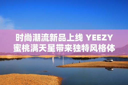 時尚潮流新品上線 YEEZY蜜桃滿天星帶來獨(dú)特風(fēng)格體驗(yàn)