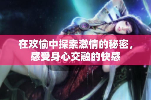 在歡愉中探索激情的秘密，感受身心交融的快感