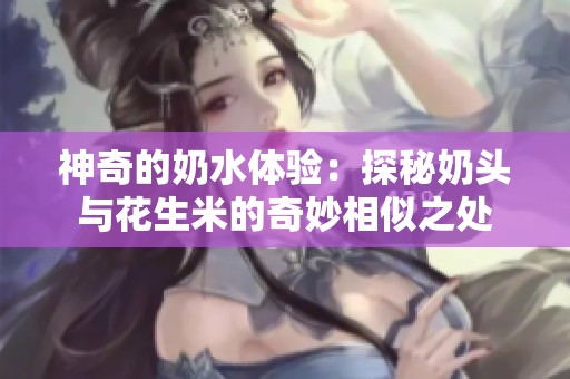 神奇的奶水體驗(yàn)：探秘奶頭與花生米的奇妙相似之處