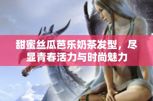 甜蜜絲瓜芭樂奶茶發(fā)型，盡顯青春活力與時(shí)尚魅力