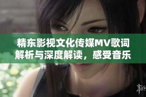精東影視文化傳媒MV歌詞解析與深度解讀，感受音樂魅力