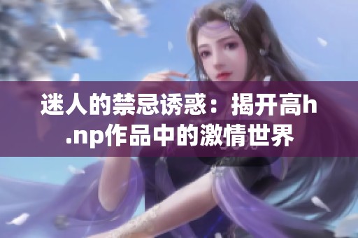 迷人的禁忌誘惑：揭開高h.np作品中的激情世界