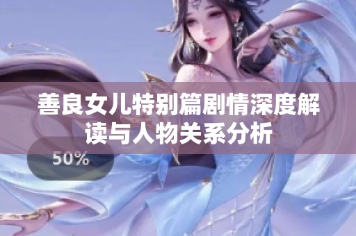 善良女兒特別篇?jiǎng)∏樯疃冉庾x與人物關(guān)系分析
