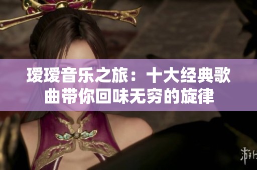璦璦音樂之旅：十大經(jīng)典歌曲帶你回味無窮的旋律