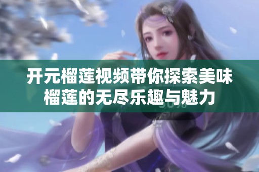 開元榴蓮視頻帶你探索美味榴蓮的無(wú)盡樂(lè)趣與魅力