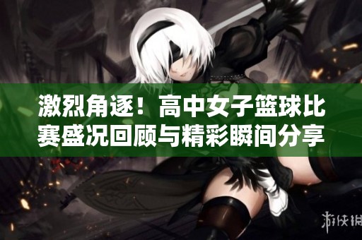 激烈角逐！高中女子籃球比賽盛況回顧與精彩瞬間分享