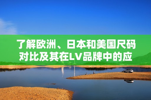 了解歐洲、日本和美國尺碼對比及其在LV品牌中的應(yīng)用指南