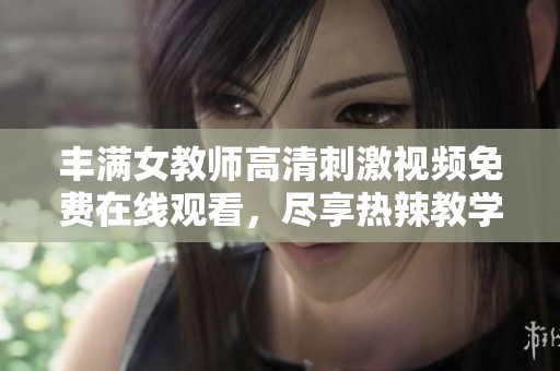 豐滿女教師高清刺激視頻免費在線觀看，盡享熱辣教學風情
