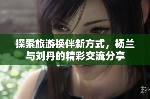 探索旅游換伴新方式，楊蘭與劉丹的精彩交流分享