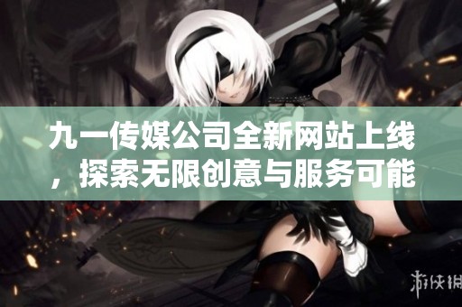 九一傳媒公司全新網(wǎng)站上線，探索無限創(chuàng)意與服務可能性