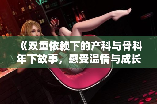 《雙重依賴下的產(chǎn)科與骨科年下故事，感受溫情與成長》