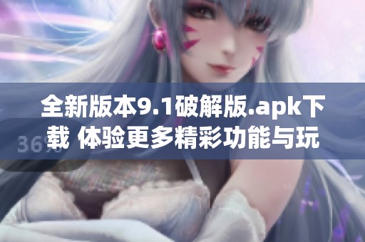 全新版本9.1破解版.apk下載 體驗更多精彩功能與玩法