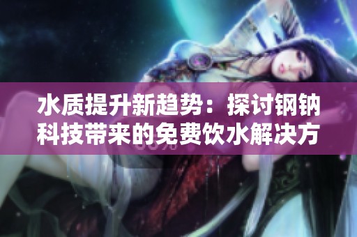 水質(zhì)提升新趨勢(shì)：探討鋼鈉科技帶來的免費(fèi)飲水解決方案