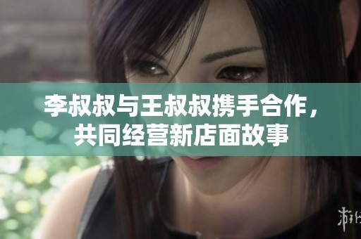 李叔叔與王叔叔攜手合作，共同經(jīng)營新店面故事
