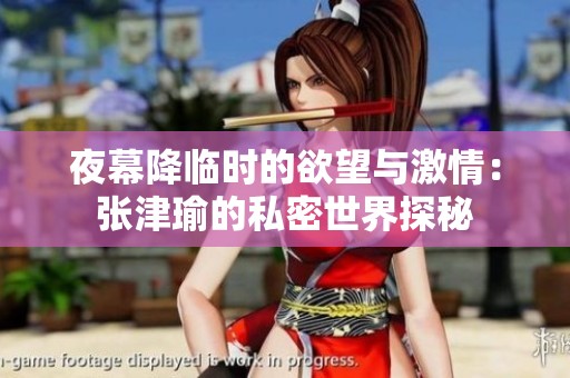 夜幕降臨時(shí)的欲望與激情：張津瑜的私密世界探秘