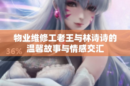 物業(yè)維修工老王與林詩詩的溫馨故事與情感交匯