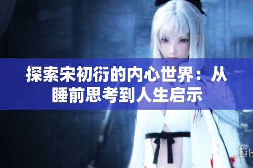 探索宋初衍的內(nèi)心世界：從睡前思考到人生啟示