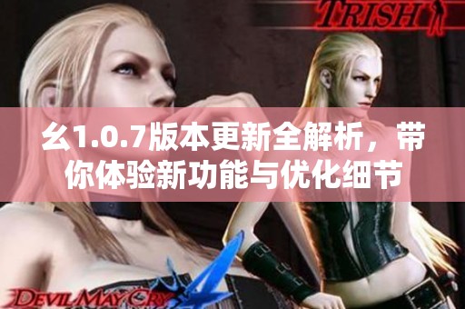 幺1.0.7版本更新全解析，帶你體驗(yàn)新功能與優(yōu)化細(xì)節(jié)