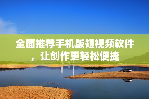 全面推薦手機(jī)版短視頻軟件，讓創(chuàng)作更輕松便捷