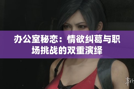 辦公室秘戀：情欲糾葛與職場(chǎng)挑戰(zhàn)的雙重演繹