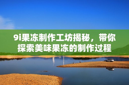 9i果凍制作工坊揭秘，帶你探索美味果凍的制作過程