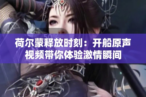 荷爾蒙釋放時(shí)刻：開船原聲視頻帶你體驗(yàn)激情瞬間