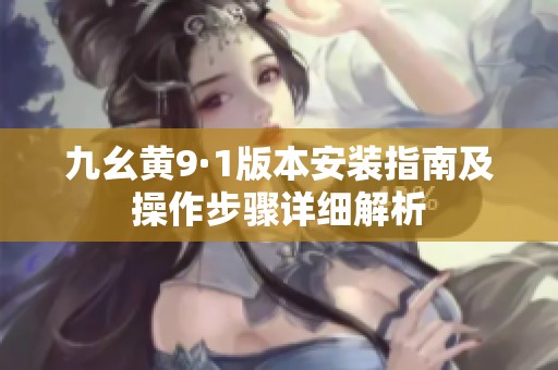 九幺黃9·1版本安裝指南及操作步驟詳細(xì)解析