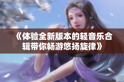 《體驗全新版本的輕音樂合輯帶你暢游悠揚旋律》