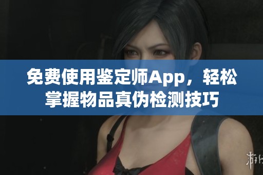 免費(fèi)使用鑒定師App，輕松掌握物品真?zhèn)螜z測(cè)技巧