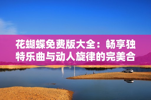 花蝴蝶免費(fèi)版大全：暢享獨(dú)特樂曲與動人旋律的完美合集