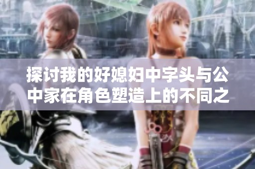探討我的好媳婦中字頭與公中家在角色塑造上的不同之處