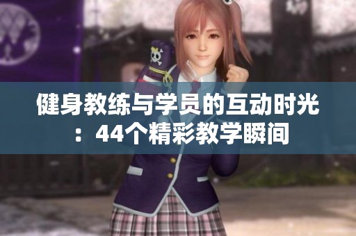 健身教練與學員的互動時光：44個精彩教學瞬間