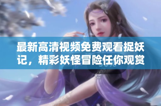 最新高清視頻免費(fèi)觀看捉妖記，精彩妖怪冒險(xiǎn)任你觀賞