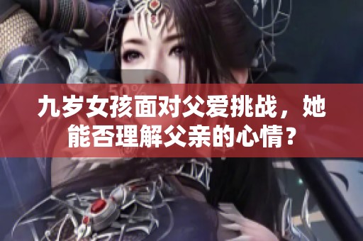 九歲女孩面對父愛挑戰(zhàn)，她能否理解父親的心情？