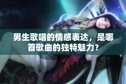 男生歌唱的情感表達(dá)，是哪首歌曲的獨(dú)特魅力？