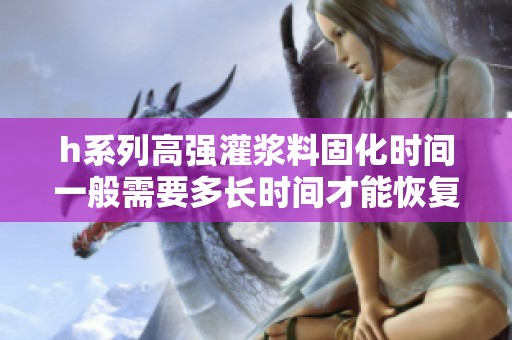 h系列高強灌漿料固化時間一般需要多長時間才能恢復使用