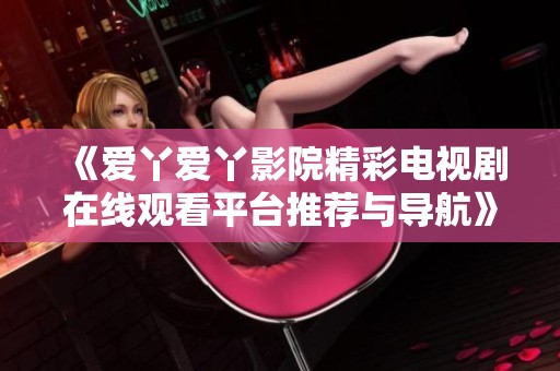 《愛丫愛丫影院精彩電視劇在線觀看平臺(tái)推薦與導(dǎo)航》