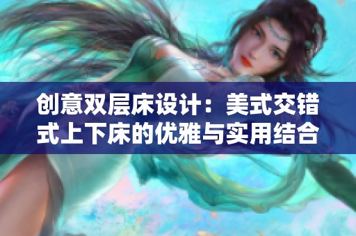 創(chuàng)意雙層床設計：美式交錯式上下床的優(yōu)雅與實用結合