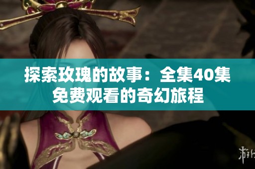 探索玫瑰的故事：全集40集免費觀看的奇幻旅程